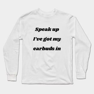 Speak up I’ve got my earbuds in Long Sleeve T-Shirt
